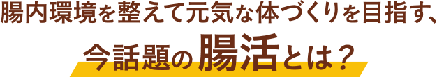 腸内環境を整えて元気な体づくりを目指す、今話題の腸活とは？