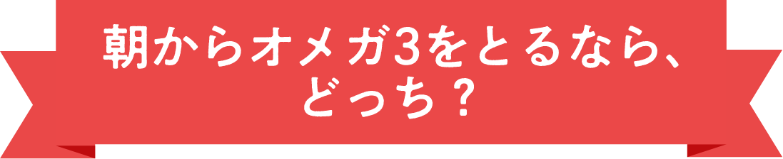 朝からオメガ3をとるなら、どっち？