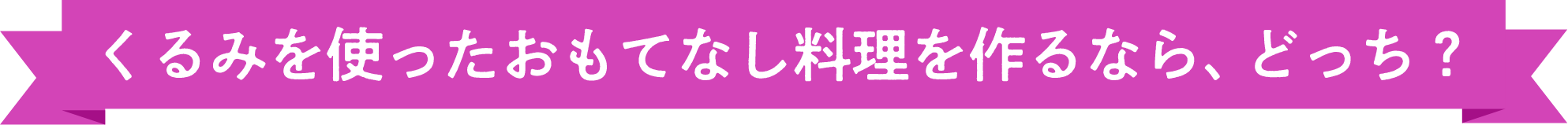 くるみを使ったおもてなし料理を作るなら、どっち？