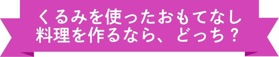 くるみを使ったおもてなし料理を作るなら、どっち？