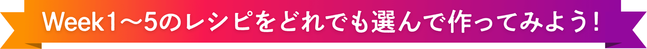Week1～5のレシピをどれでも選んで作ってみよう！